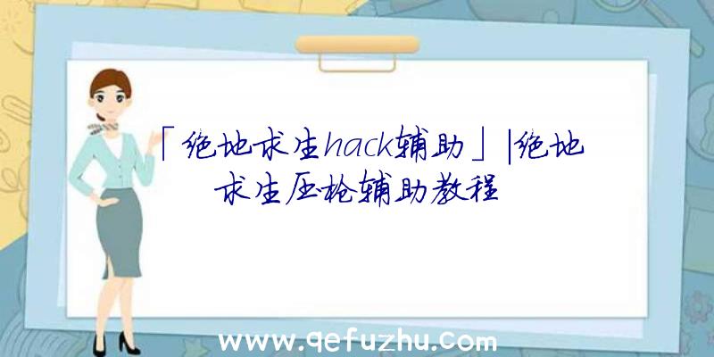 「绝地求生hack辅助」|绝地求生压枪辅助教程